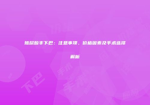 玻尿酸丰下巴：注意事项、价格因素及手术选择解析