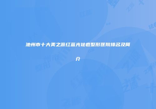 池州市十大美之源红蓝光祛痘整形医院排名及简介