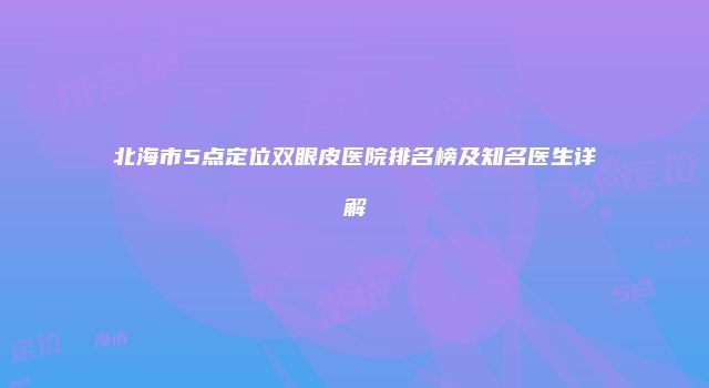北海市5点定位双眼皮医院排名榜及知名医生详解