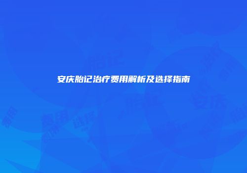 安庆胎记治疗费用解析及选择指南
