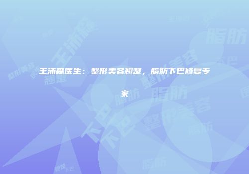 王沛森医生：整形美容翘楚，脂肪下巴修复专家