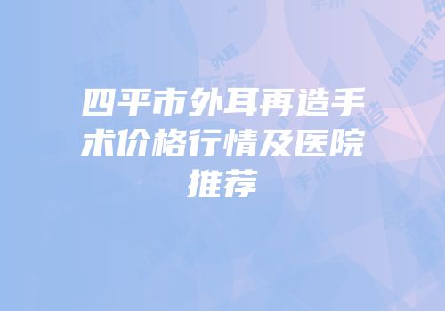 四平市外耳再造手术价格行情及医院推荐