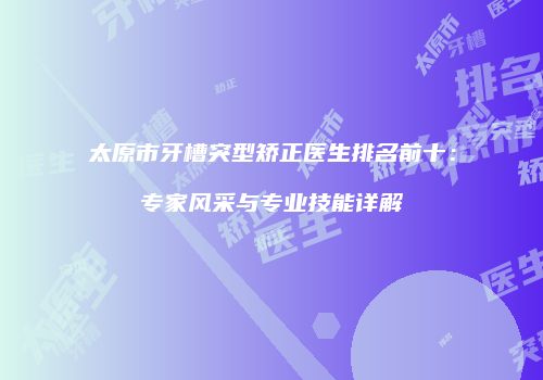 太原市牙槽突型矫正医生排名前十：专家风采与专业技能详解