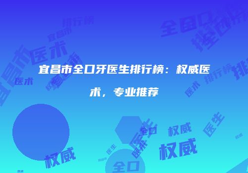 宜昌市全口牙医生排行榜：权威医术，专业推荐