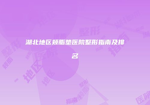 湖北地区颊脂垫医院整形指南及排名