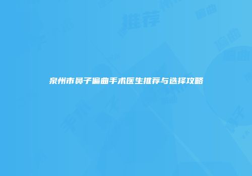 泉州市鼻子偏曲手术医生推荐与选择攻略