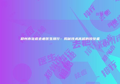 郑州市祛痘去疤医生排行：揭秘技术高超的佼佼者
