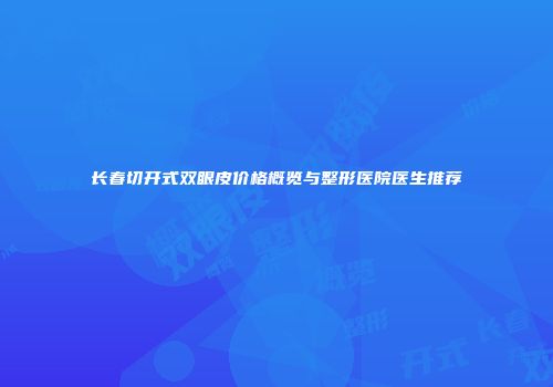 长春切开式双眼皮价格概览与整形医院医生推荐