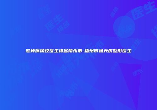 除掉嘴角纹医生排名梧州市-梧州市杨天庆整形医生