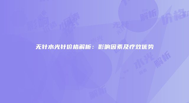 无针水光针价格解析：影响因素及疗效优势