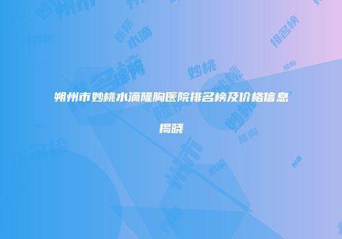 朔州市妙桃水滴隆胸医院排名榜及价格信息揭晓