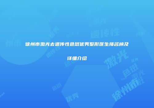 徐州市激光去遗传性色斑优秀整形医生排名榜及详细介绍