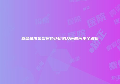 秦皇岛市鼻梁宽矫正价格及医院医生全解析