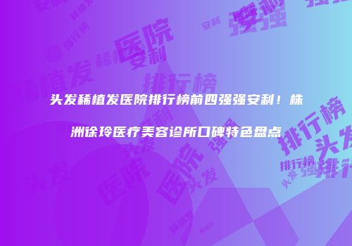 头发稀植发医院排行榜前四强强安利！株洲徐玲医疗美容诊所口碑特色盘点