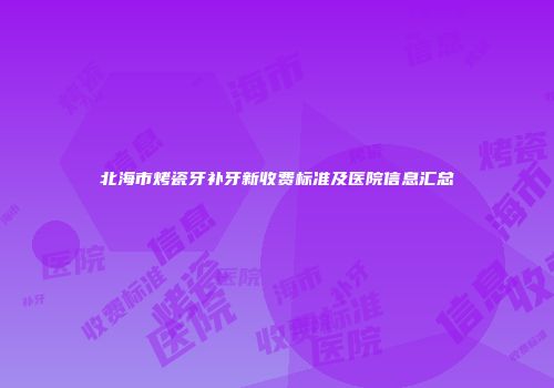 北海市烤瓷牙补牙新收费标准及医院信息汇总