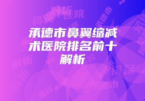 承德市鼻翼缩减术医院排名前十解析