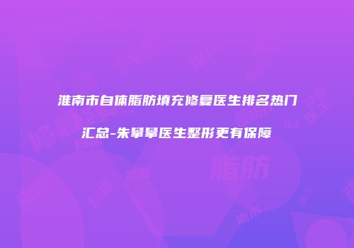 淮南市自体脂肪填充修复医生排名热门汇总-朱攀攀医生整形更有保障