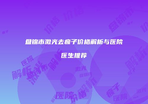 盘锦市激光去瘊子价格解析与医院医生推荐