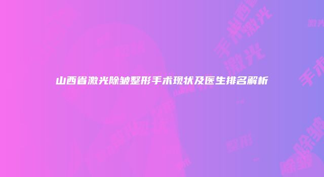山西省激光除皱整形手术现状及医生排名解析