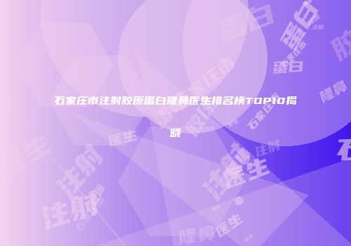 石家庄市注射胶原蛋白隆鼻医生排名榜TOP10揭晓