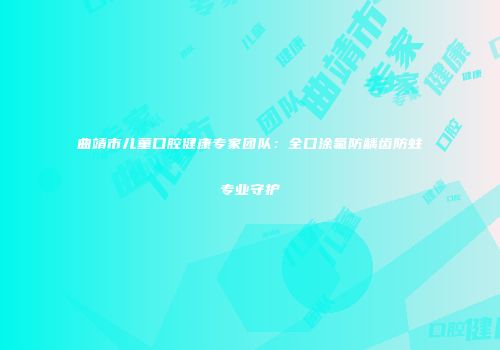 曲靖市儿童口腔健康专家团队：全口涂氟防龋齿防蛀专业守护
