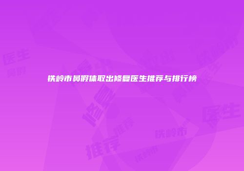 铁岭市鼻假体取出修复医生推荐与排行榜