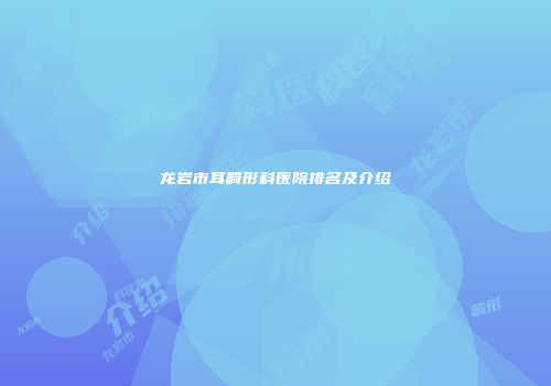 龙岩市耳畸形科医院排名及介绍
