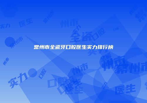 常州市全瓷牙口腔医生实力排行榜