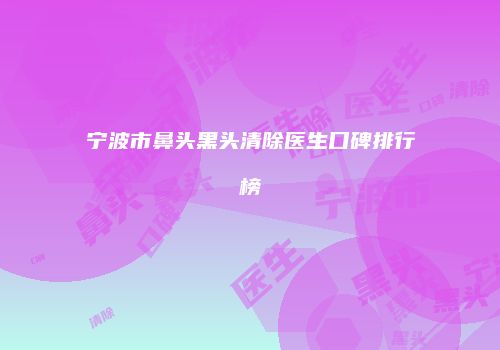 宁波市鼻头黑头清除医生口碑排行榜
