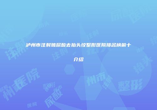 泸州市注射玻尿酸去抬头纹整形医院排名榜前十介绍