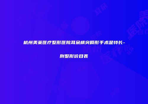 杭州美莱医疗整形医院耳朵横突畸形手术是特长-附整形价目表