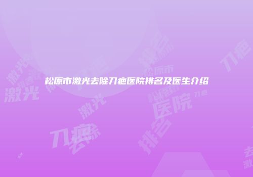 松原市激光去除刀疤医院排名及医生介绍