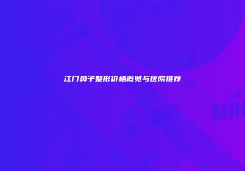 江门鼻子整形价格概览与医院推荐