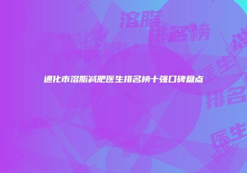通化市溶脂减肥医生排名榜十强口碑盘点