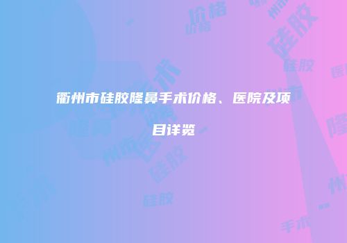 衢州市硅胶隆鼻手术价格、医院及项目详览