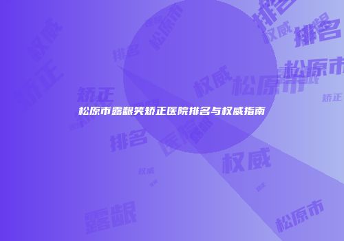 松原市露龈笑矫正医院排名与权威指南