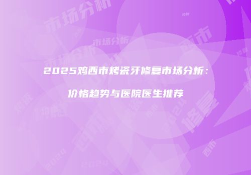 2025鸡西市烤瓷牙修复市场分析：价格趋势与医院医生推荐