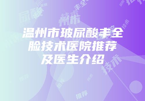 温州市玻尿酸丰全脸技术医院推荐及医生介绍