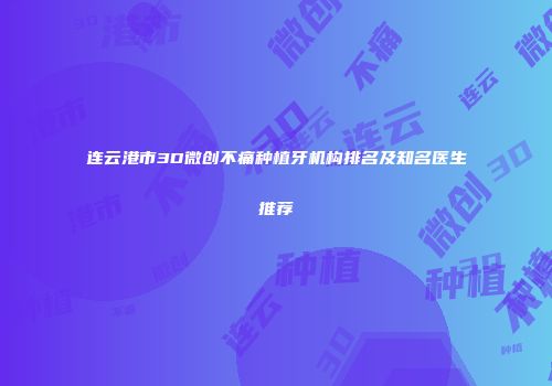 连云港市3D微创不痛种植牙机构排名及知名医生推荐