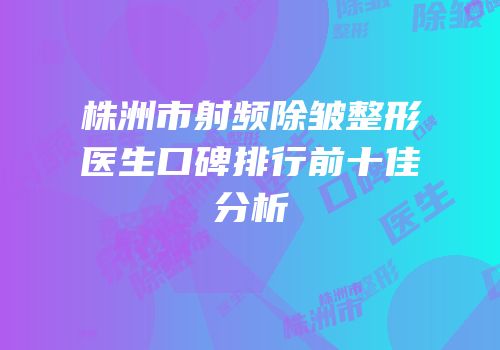 株洲市射频除皱整形医生口碑排行前十佳分析