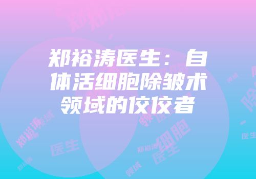 郑裕涛医生：自体活细胞除皱术领域的佼佼者