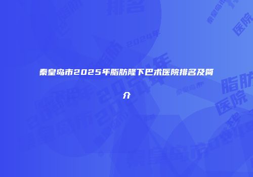秦皇岛市2025年脂肪隆下巴术医院排名及简介