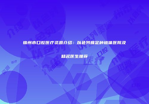 锦州市口腔医疗资源介绍：以色列雅定种植体医院及知名医生推荐