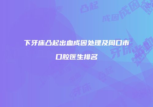 下牙床凸起出血成因处理及周口市口腔医生排名