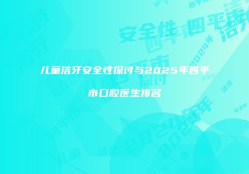 儿童洁牙安全性探讨与2025年四平市口腔医生排名