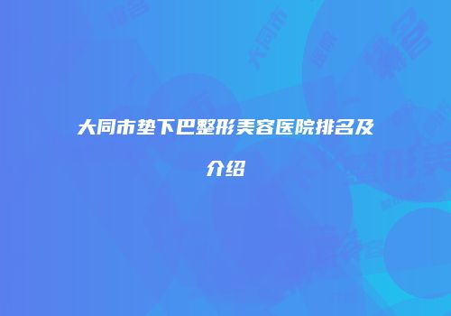 大同市垫下巴整形美容医院排名及介绍