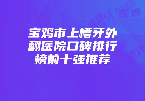 宝鸡市上槽牙外翻医院口碑排行榜前十强推荐