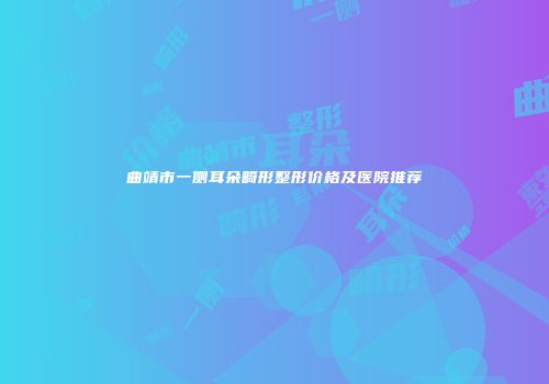 曲靖市一侧耳朵畸形整形价格及医院推荐