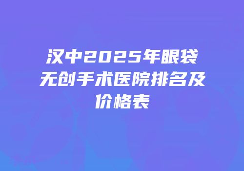 汉中2025年眼袋无创手术医院排名及价格表