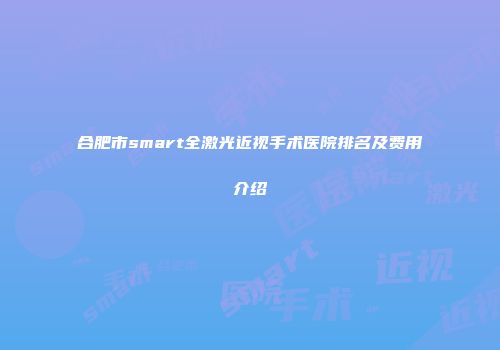 合肥市smart全激光近视手术医院排名及费用介绍